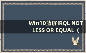 Win10蓝屏IRQL NOT LESS OR EQUAL（Win10蓝屏终止码WHEA_UNCORRECTABLE_ERROR）